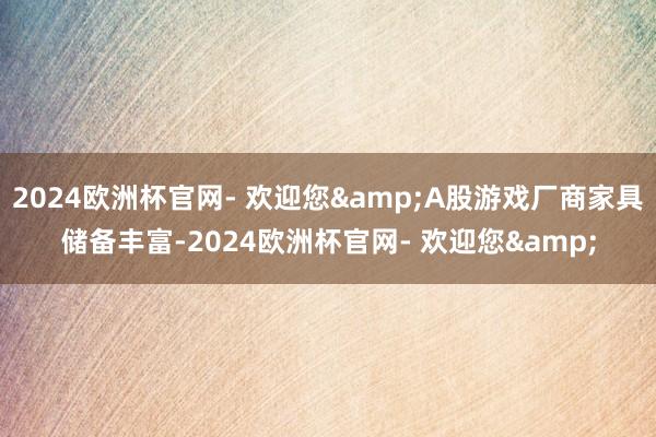 2024欧洲杯官网- 欢迎您&A股游戏厂商家具储备丰富-2024欧洲杯官网- 欢迎您&