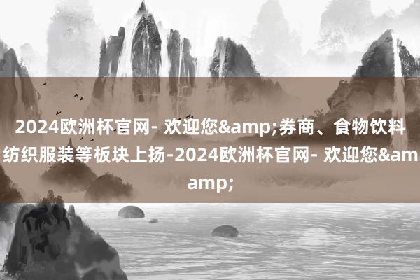 2024欧洲杯官网- 欢迎您&券商、食物饮料、纺织服装等板块上扬-2024欧洲杯官网- 欢迎您&