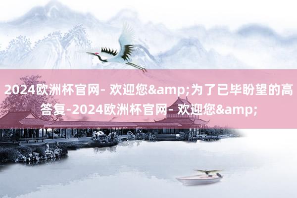 2024欧洲杯官网- 欢迎您&为了已毕盼望的高答复-2024欧洲杯官网- 欢迎您&